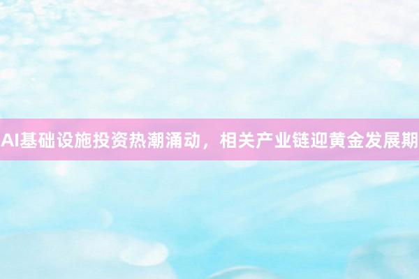 AI基础设施投资热潮涌动，相关产业链迎黄金发展期
