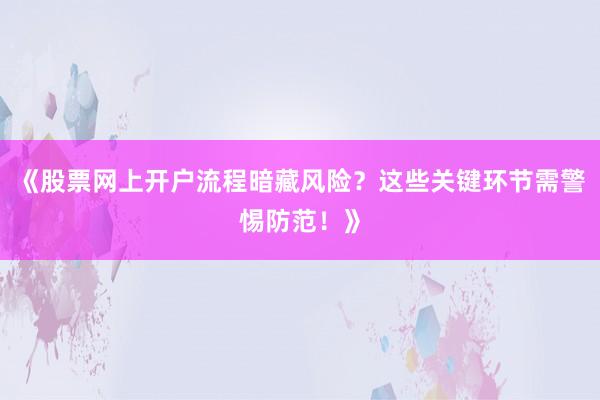 《股票网上开户流程暗藏风险?这些关键环节需警惕防范!》