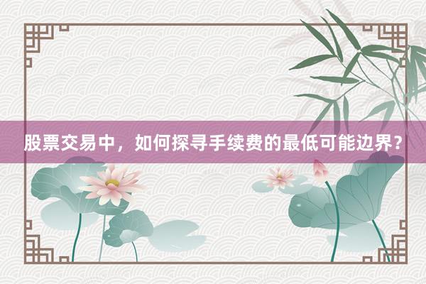 股票交易中，如何探寻手续费的最低可能边界？
