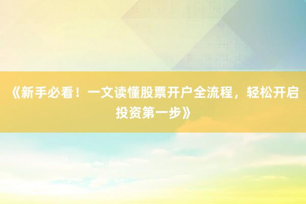 《新手必看！一文读懂股票开户全流程，轻松开启投资第一步》
