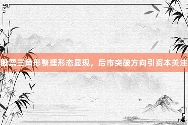 股票三角形整理形态显现,后市突破方向引资本关注