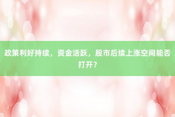 政策利好持续，资金活跃，股市后续上涨空间能否打开？