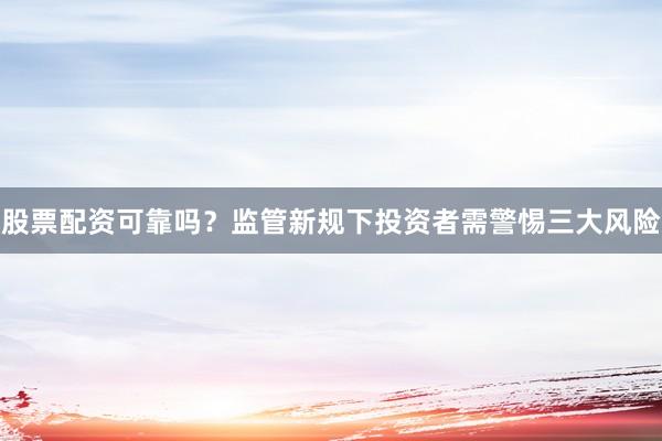 股票配资可靠吗？监管新规下投资者需警惕三大风险