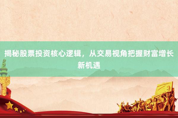 揭秘股票投资核心逻辑，从交易视角把握财富增长新机遇