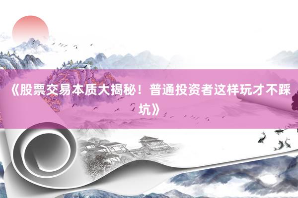 《股票交易本质大揭秘！普通投资者这样玩才不踩坑》