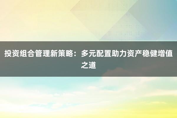 投资组合管理新策略：多元配置助力资产稳健增值之道