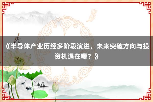 《半导体产业历经多阶段演进，未来突破方向与投资机遇在哪？》
