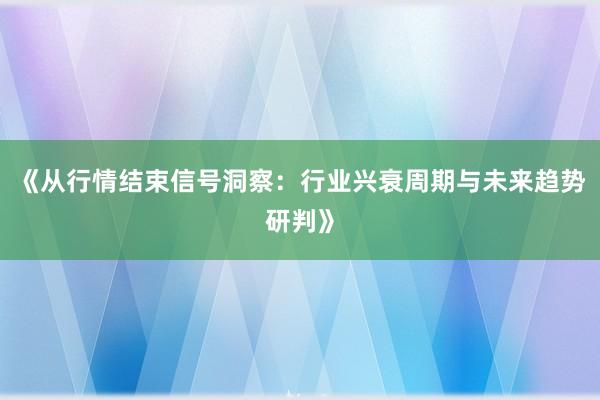 《从行情结束信号洞察：行业兴衰周期与未来趋势研判》