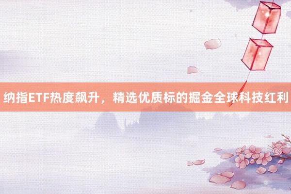 纳指ETF热度飙升，精选优质标的掘金全球科技红利