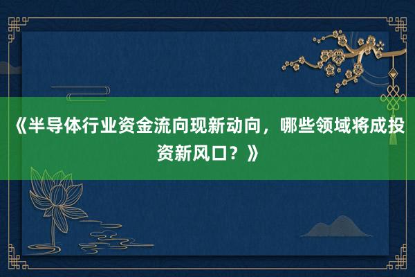 《半导体行业资金流向现新动向，哪些领域将成投资新风口？》