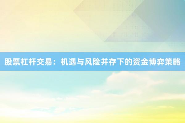 股票杠杆交易：机遇与风险并存下的资金博弈策略