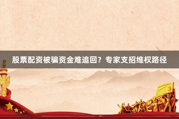 股票配资被骗资金难追回？专家支招维权路径