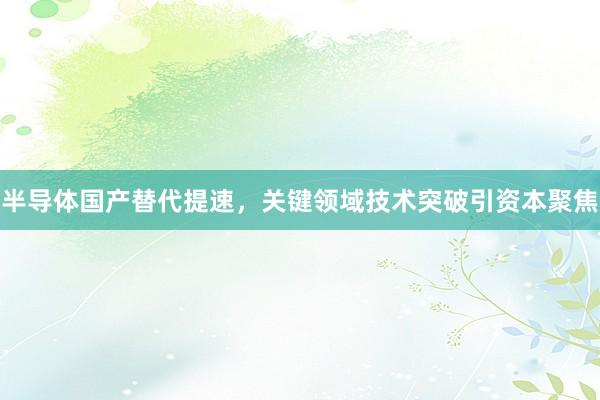 半导体国产替代提速，关键领域技术突破引资本聚焦