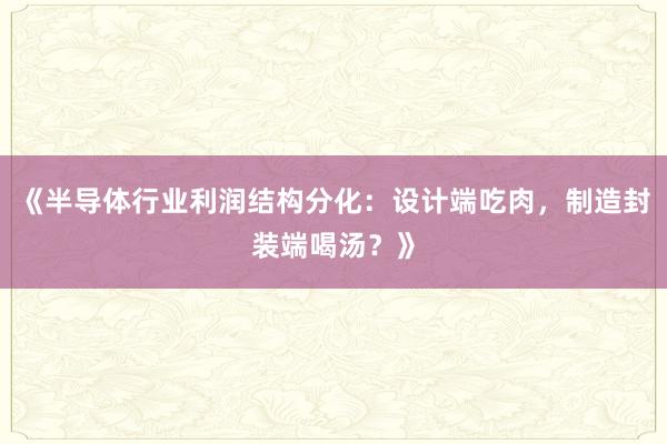 《半导体行业利润结构分化：设计端吃肉，制造封装端喝汤？》