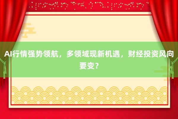 AI行情强势领航，多领域现新机遇，财经投资风向要变？