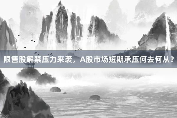 限售股解禁压力来袭，A股市场短期承压何去何从？