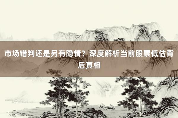 市场错判还是另有隐情？深度解析当前股票低估背后真相
