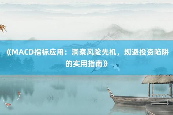 《MACD指标应用：洞察风险先机，规避投资陷阱的实用指南》