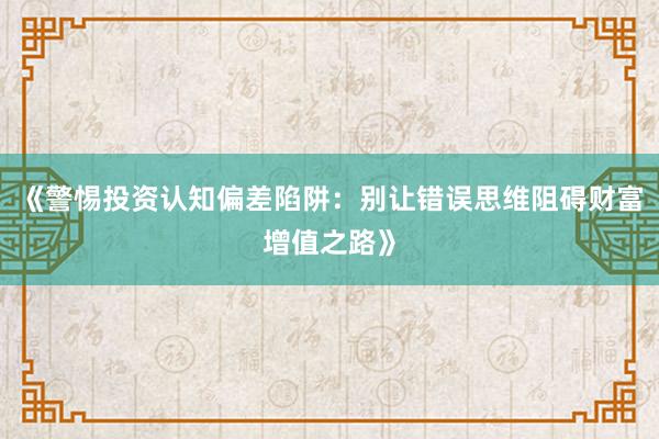 《警惕投资认知偏差陷阱:别让错误思维阻碍财富增值之路》