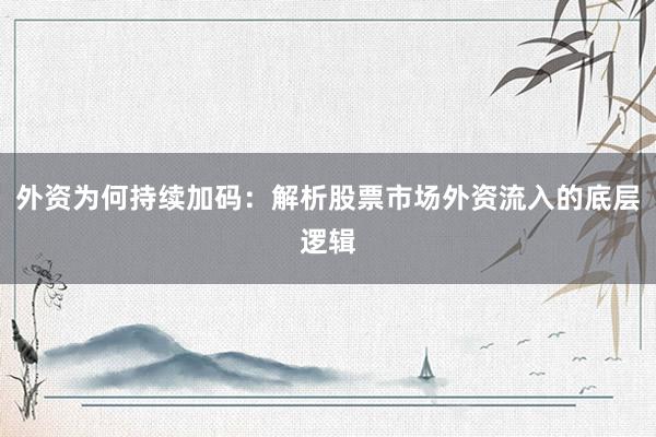 外资为何持续加码:解析股票市场外资流入的底层逻辑