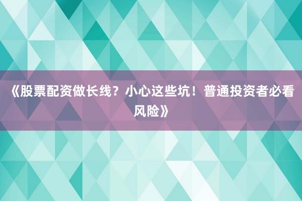 《股票配资做长线？小心这些坑！普通投资者必看风险》