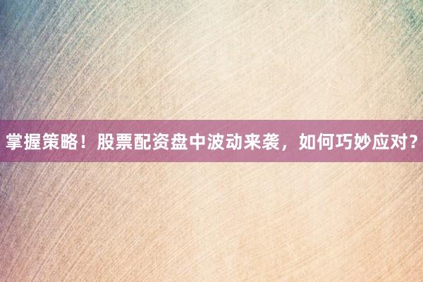 掌握策略！股票配资盘中波动来袭，如何巧妙应对？