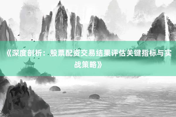 《深度剖析：股票配资交易结果评估关键指标与实战策略》