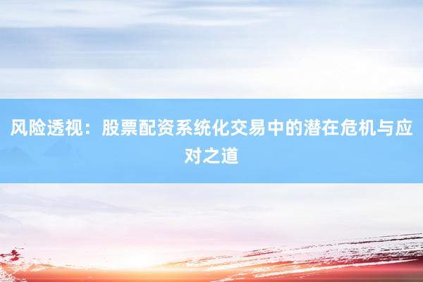 风险透视：股票配资系统化交易中的潜在危机与应对之道