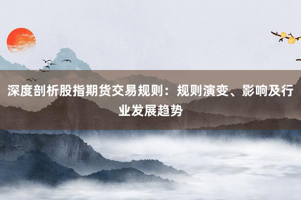 深度剖析股指期货交易规则：规则演变、影响及行业发展趋势