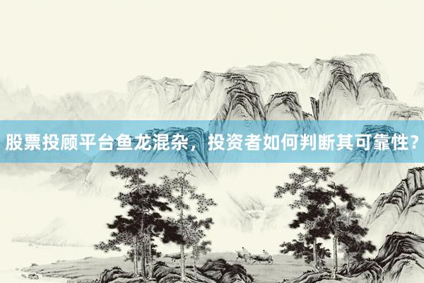 股票投顾平台鱼龙混杂，投资者如何判断其可靠性？
