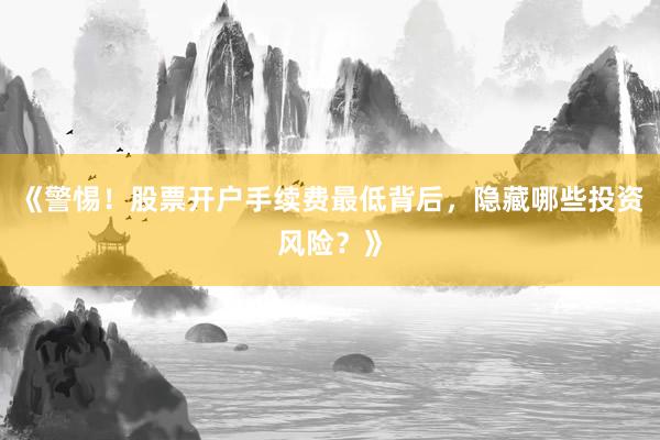 《警惕！股票开户手续费最低背后，隐藏哪些投资风险？》