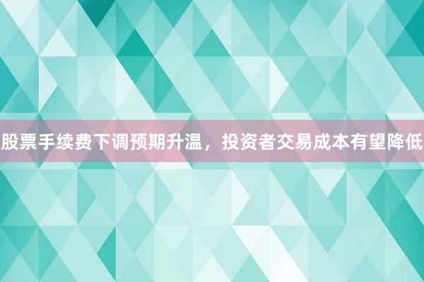 股票手续费下调预期升温，投资者交易成本有望降低