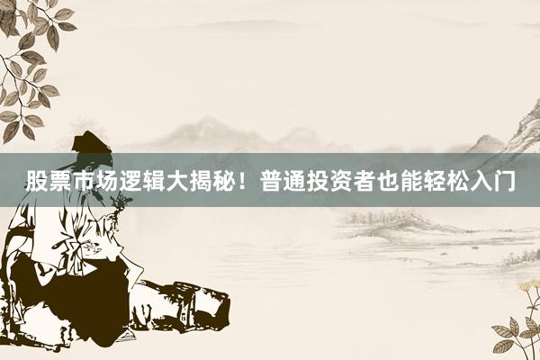股票市场逻辑大揭秘！普通投资者也能轻松入门