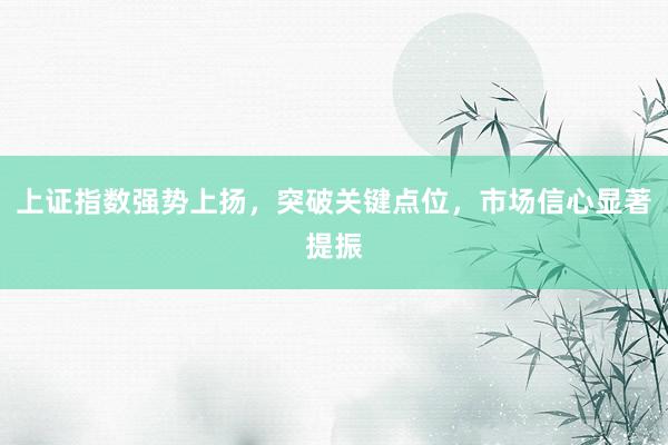 上证指数强势上扬，突破关键点位，市场信心显著提振
