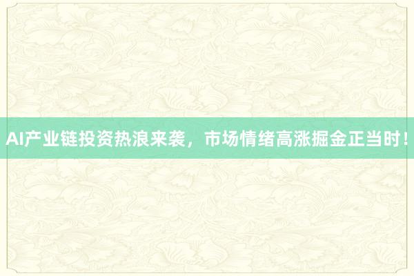AI产业链投资热浪来袭，市场情绪高涨掘金正当时！