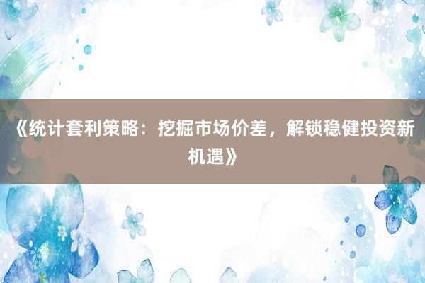 《统计套利策略：挖掘市场价差，解锁稳健投资新机遇》