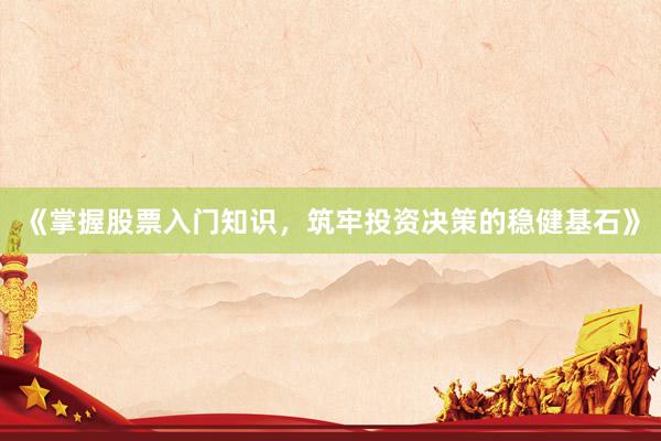 《掌握股票入门知识，筑牢投资决策的稳健基石》