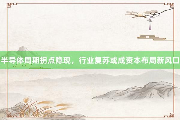 半导体周期拐点隐现,行业复苏或成资本布局新风口