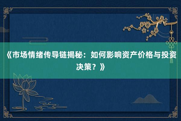 《市场情绪传导链揭秘：如何影响资产价格与投资决策？》