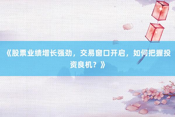 《股票业绩增长强劲，交易窗口开启，如何把握投资良机？》