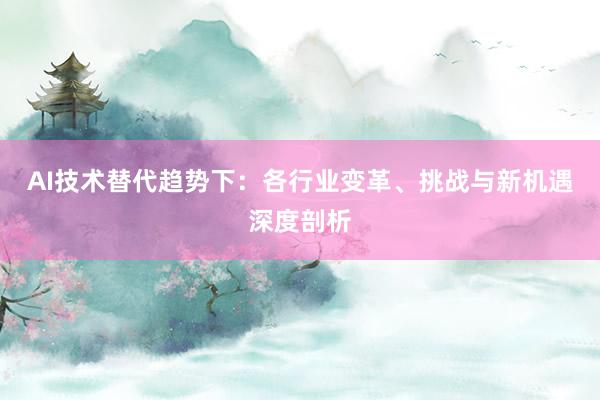 AI技术替代趋势下：各行业变革、挑战与新机遇深度剖析
