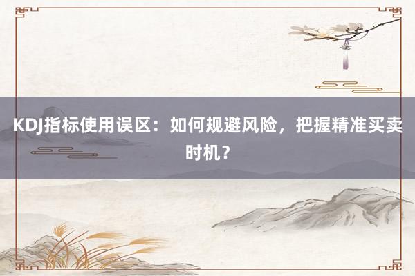 KDJ指标使用误区：如何规避风险，把握精准买卖时机？