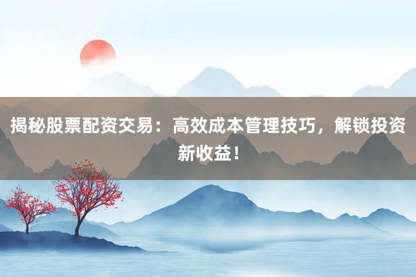 揭秘股票配资交易：高效成本管理技巧，解锁投资新收益！