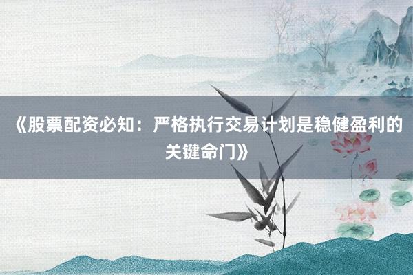 《股票配资必知：严格执行交易计划是稳健盈利的关键命门》