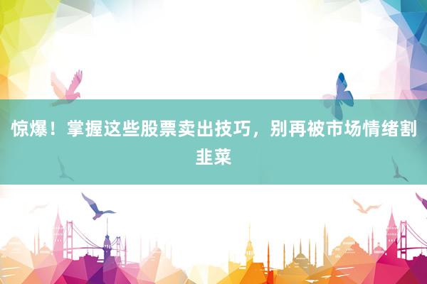 惊爆!掌握这些股票卖出技巧,别再被市场情绪割韭菜