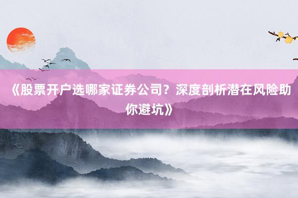 《股票开户选哪家证券公司?深度剖析潜在风险助你避坑》