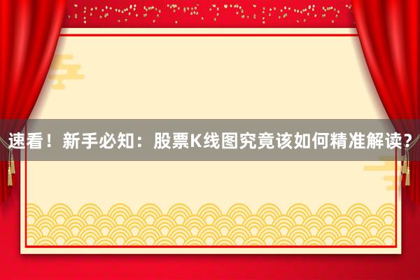速看!新手必知:股票K线图究竟该如何精准解读?