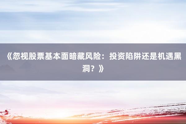 《忽视股票基本面暗藏风险:投资陷阱还是机遇黑洞?》