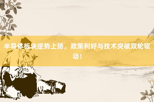 半导体板块逆势上扬,政策利好与技术突破双轮驱动!