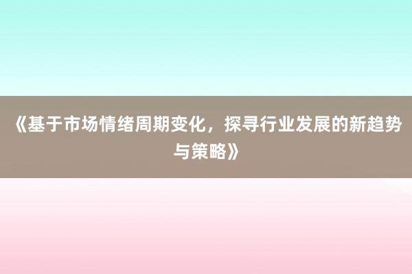 《基于市场情绪周期变化,探寻行业发展的新趋势与策略》